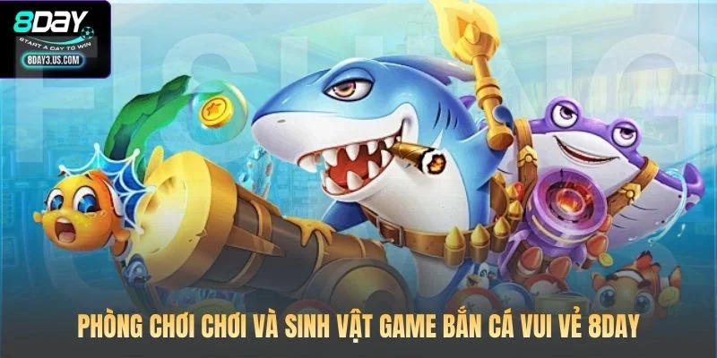 Phòng chơi chơi và sinh vật game Bắn Cá Vui Vẻ 8DAY